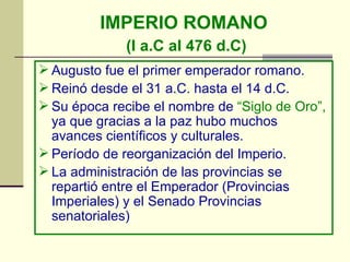 IMPERIO ROMANO   (I a.C al 476 d.C) <ul><li>Augusto fue el primer emperador romano. </li></ul><ul><li>Reinó desde el 31 a....