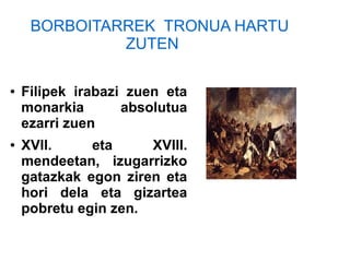 ● Filipek irabazi zuen eta
monarkia absolutua
ezarri zuen
● XVll. eta XVIII.
mendeetan, izugarrizko
gatazkak egon ziren eta
hori dela eta gizartea
pobretu egin zen.
BORBOITARREK TRONUA HARTU
ZUTEN
 