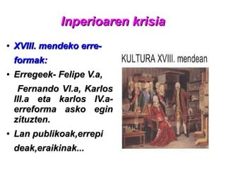 Inperioaren krisiaInperioaren krisia
●
XVIII. mendeko erre-XVIII. mendeko erre-
formak:formak:
●
Erregeek- Felipe V.a,Erregeek- Felipe V.a,
Fernando Vl.a, KarlosFernando Vl.a, Karlos
III.a eta karlos IV.a-III.a eta karlos IV.a-
erreforma asko eginerreforma asko egin
zituzten.zituzten.
●
Lan publikoak,errepiLan publikoak,errepi
deak,eraikinak...deak,eraikinak...
 