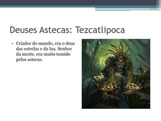 Deuses Astecas: Tezcatlipoca
• Criador do mundo, era o deus
das estrelas e da lua. Senhor
da morte, era muito temido
pelos astecas.
 