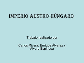 ImperIo Austro-HúngAro
Trabajo realizado por
Carlos Rivera, Enrique Álvarez y
Álvaro Espinosa
 