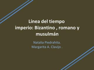Línea del tiempo  imperio: Bizantino , romano y musulmán Natalia Piedrahita. Margarita A. Clavijo . 