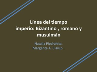 Línea del tiempo
imperio: Bizantino , romano y
         musulmán
        Natalia Piedrahita.
       Margarita A. Clavijo .
 
