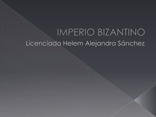 IMPERIO BIZANTINO Licenciada Helem Alejandra Sánchez 