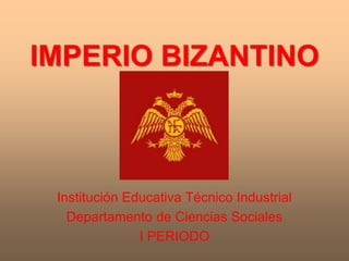 IMPERIO BIZANTINO
Institución Educativa Técnico Industrial
Departamento de Ciencias Sociales
I PERIODO
 