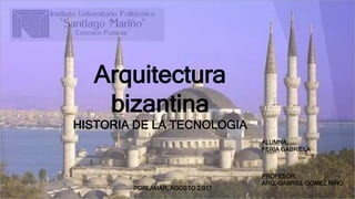 Arquitectura
bizantina
HISTORIA DE LA TECNOLOGIA
ALUMNA:
FERIA GABRIELA
PROFESOR:
ARQ. GABRIEL GOMEZ NIÑO
PORLAMAR, AGOSTO 2,017
 
