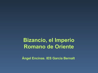 Bizancio, el Imperio
Romano de Oriente
Ángel Encinas. IES García Bernalt
 