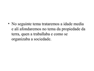 • No seguinte tema trataremos a idade media
e alí afondaremos no tema da propiedade da
terra, quen a traballaba e como se
organizaba a sociedade.
 