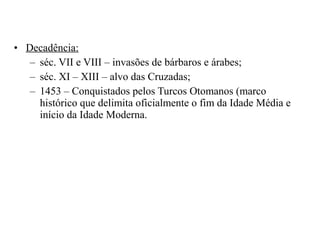 • Decadência:
– séc. VII e VIII – invasões de bárbaros e árabes;
– séc. XI – XIII – alvo das Cruzadas;
– 1453 – Conquistados pelos Turcos Otomanos (marco
histórico que delimita oficialmente o fim da Idade Média e
início da Idade Moderna.

 