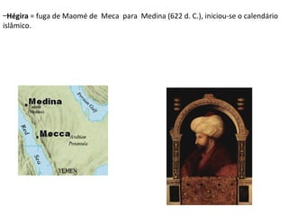–Hégira = fuga de Maomé de Meca para Medina (622 d. C.), iniciou-se o calendário
islâmico.

 