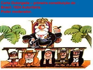 Carta Outorgada – primeira constituição do
Brasil. 1824 Autoritária.
Poder moderador.
 