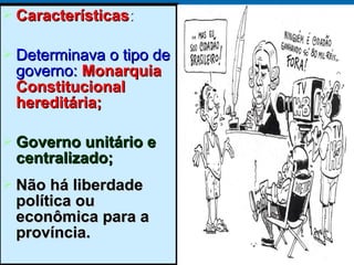  CaracterísticasCaracterísticas::
 Determinava o tipo deDeterminava o tipo de
governo:governo: MonarquiaMonarquia
ConstitucionalConstitucional
hereditária;hereditária;
 Governo unitário eGoverno unitário e
centralizado;centralizado;
 Não há liberdadeNão há liberdade
política oupolítica ou
econômica para aeconômica para a
província.província.
 