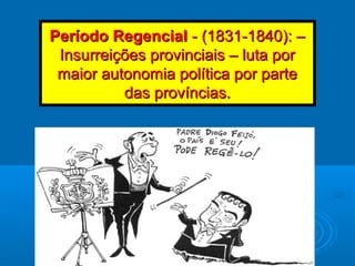 Período RegencialPeríodo Regencial - (1831-1840): –- (1831-1840): –
Insurreições provinciais – luta porInsurreições provinciais – luta por
maior autonomia política por partemaior autonomia política por parte
das províncias.das províncias.
 