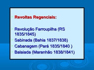  Revoltas Regenciais:Revoltas Regenciais:
 Revolução Farroupilha (RSRevolução Farroupilha (RS
1835/1845)1835/1845)
 Sabinada (Bahia 1837/1838)Sabinada (Bahia 1837/1838)
 Cabanagem (Pará 1835/1840 )Cabanagem (Pará 1835/1840 )
 Balaiada (Maranhão 1838/1841)Balaiada (Maranhão 1838/1841)
 