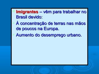 ImigrantesImigrantes – vêm para trabalhar no– vêm para trabalhar no
Brasil devido:Brasil devido:
 À concentração de terras nas mãosÀ concentração de terras nas mãos
de poucos na Europa.de poucos na Europa.
 Aumento do desemprego urbano.Aumento do desemprego urbano.
 