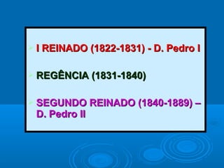  I REINADO (1822-1831) - D. Pedro II REINADO (1822-1831) - D. Pedro I
 REGÊNCIA (1831-1840)REGÊNCIA (1831-1840)
 SEGUNDO REINADO (1840-1889) –SEGUNDO REINADO (1840-1889) –
D. Pedro IID. Pedro II
 