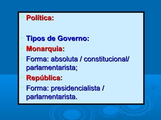  Política:Política:
 Tipos de Governo:Tipos de Governo:
 MonarquiaMonarquia::
 Forma: absoluta / constitucional/Forma: absoluta / constitucional/
parlamentarista;parlamentarista;
 RepúblicaRepública::
 Forma: presidencialista /Forma: presidencialista /
parlamentarista.parlamentarista.
 