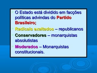  O Estado está dividido em facçõesO Estado está dividido em facções
políticas advindas dopolíticas advindas do PartidoPartido
Brasileiro;Brasileiro;
 Radicais exaltadosRadicais exaltados – republicanos– republicanos
 ConservadoresConservadores – monarquistas– monarquistas
absolutistasabsolutistas
 ModeradosModerados – Monarquistas– Monarquistas
constitucionais.constitucionais.
 