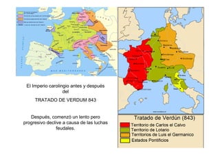El Imperio carolingio antes y después 
del 
TRATADO DE VERDUM 843 
Después, comenzó un lento pero 
progresivo declive a causa de las luchas 
feudales. 
 
