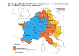 Situación geográfica del Reino Franco: hoy día se expandiría por Francia, Países bajos, 
Parte de Alemania, Pirineo español, Norte de italia….….. 
 