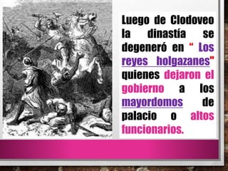 Luego de Clodoveo
la dinastía se
degeneró en “ Los
reyes holgazanes"
quienes dejaron el
gobierno a los
mayordomos de
palacio o altos
funcionarios.
 
