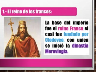 1.- El reino de los francos:
La base del imperio
fue el reino Franco el
cual fue
con quien
se inició la
 
