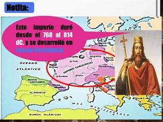 Notita:
Este imperio duró
desde el 768 al 814
dC. y se desarrolló en
Europa Occidental.
 