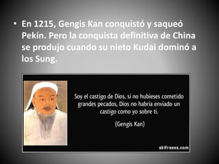 • En 1215, Gengis Kan conquistó y saqueó
Pekín. Pero la conquista definitiva de China
se produjo cuando su nieto Kudai dominó a
los Sung.
 