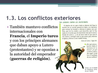 1.3. Los conflictos exteriores
• También mantuvo conflictos
internacionales con
Francia, el Imperio turco
y con los príncipes alemanes
que daban apoyo a Lutero
(protestantes) y se oponían a
la autoridad del emperador
(guerras de religión).
 
