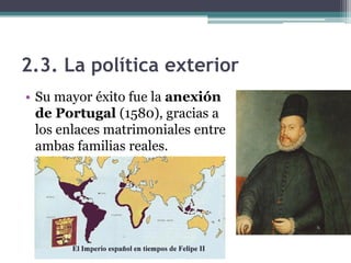 2.3. La política exterior
• Su mayor éxito fue la anexión
de Portugal (1580), gracias a
los enlaces matrimoniales entre
ambas familias reales.
 