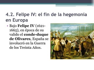 4.2. Felipe IV: el fin de la hegemonía
en Europa
• Bajo Felipe IV (1621-
1665), en época de su
valido el conde-duque
de Olivares, España se
involucró en la Guerra
de los Treinta Años.
 
