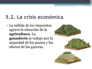 5.2. La crisis económica
• La subida de los impuestos
agravó la situación de la
agricultura. La
ganadería se redujo por la
sequedad de los pastos y los
efectos de las guerras.
 