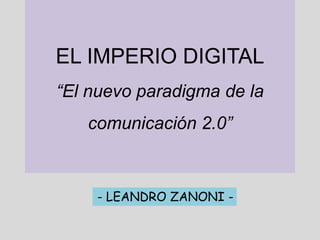 EL IMPERIO DIGITAL
“El nuevo paradigma de la
   comunicación 2.0”



    - LEANDRO ZANONI -
 