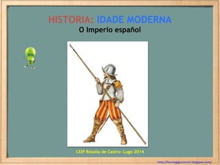 HISTORIA: IDADE MODERNA
O Imperio español

CEIP Rosalia de Castro- Lugo 2014
http://forumgigurrorum.blogspot.com/

 