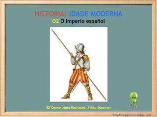 HISTORIA:   IDADE MODERNA O2  O Imperio español http://forumgigurrorum.blogspot.com/   IES Cosme López Rodríguez. A Rúa (Ourense) 