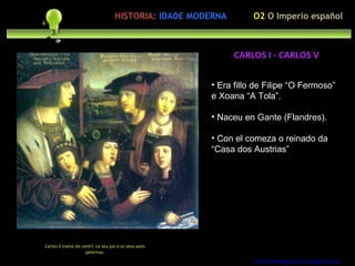 Preocupación polo ser humano http://forumgigurrorum.blogspot.com/   Carlos V (neno do centr)  co seu pai e os seus avós paternos. CARLOS I - CARLOS V O2  O Imperio español HISTORIA:   IDADE MODERNA Era fillo de Filipe “O Fermoso” e Xoana “A Tola”. Naceu en Gante (Flandres). Con el comeza o reinado da “Casa dos Austrias” 