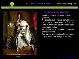 Luis XIV asumiu persoalmente o goberno. No século XVII Francia converteuse na potencia hexemónica de Europa. O rei aumentou o poder do seu país por dous medios: Ampliando as fronterias a conta dos países vecinos. Formando un imperio colonial como o que posuían Portugal e España. http://forumgigurrorum.blogspot.com/   Luis XIV A HEXEMONÍA FRANCESA O2  O Imperio español HISTORIA:   IDADE MODERNA 