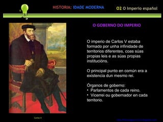 Preocupación polo ser humano O imperio de Carlos V estaba formado por unha infinidade de territorios diferentes, coas súas propias leis e as súas propias institucións. O principal punto en común era a existencia dun mesmo rei.  Órganos de goberno: Parlamentos de cada reino. Vicerrei ou gobernador en cada territorio. http://forumgigurrorum.blogspot.com/   Carlos V O GOBERNO DO IMPERIO HISTORIA:   IDADE MODERNA O2  O Imperio español 