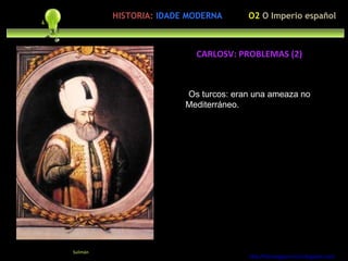 Preocupación polo ser humano Os turcos: eran una ameaza no Mediterráneo. http://forumgigurrorum.blogspot.com/   Sulimán CARLOSV: PROBLEMAS (2) HISTORIA:   IDADE MODERNA O2  O Imperio español 