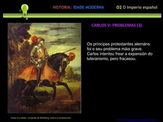 Preocupación polo ser humano Os príncipes protestantes alemáns: foi o seu problema máis grave. Carlos intentou frear a expansión do luteranismo, pero fracasou.  http://forumgigurrorum.blogspot.com/   Carlos V a cabalo  na batalla de Mühlberg  contra os protestantes.. CARLOS V: PROBLEMAS (3) HISTORIA:   IDADE MODERNA O2  O Imperio español 