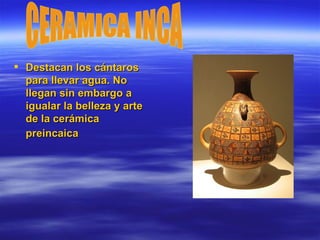 Destacan los cántaros para llevar agua. No llegan sin embargo a igualar la belleza y arte de la cerámica preincaica   CERAMICA INCA 