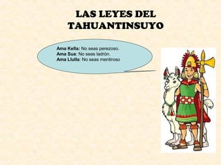 LAS LEYES DEL
TAHUANTINSUYO
Ama Kella: No seas perezoso.
Ama Sua: No seas ladrón.
Ama Llulla: No seas mentiroso
 