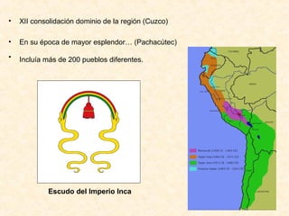 • XII consolidación dominio de la región (Cuzco)
• En su época de mayor esplendor… (Pachacútec)
• Incluía más de 200 pueblos diferentes. 
Escudo del Imperio Inca
 