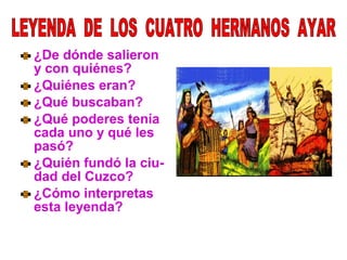¿De dónde salieron
y con quiénes?
¿Quiénes eran?
¿Qué buscaban?
¿Qué poderes tenía
cada uno y qué les
pasó?
¿Quién fundó la ciu-
dad del Cuzco?
¿Cómo interpretas
esta leyenda?
 
