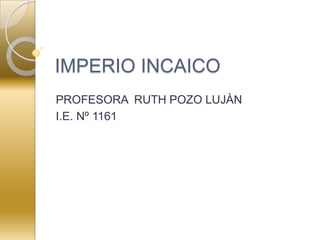 IMPERIO INCAICO
PROFESORA RUTH POZO LUJÀN
I.E. Nº 1161
 