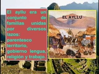 El ayllu era un 
conjunto de 
familias unidas 
por diversos 
lazos: 
parentesco 
territorio, 
gobierno lengua, 
religión y trabajo. 
 