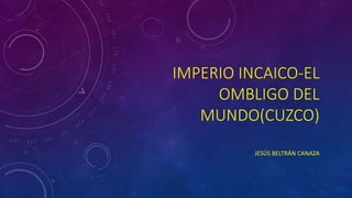 IMPERIO INCAICO-EL
OMBLIGO DEL
MUNDO(CUZCO)
JESÚS BELTRÁN CANAZA
 