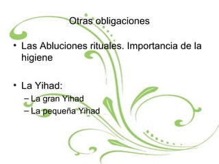 Otras obligaciones
• Las Abluciones rituales. Importancia de la
higiene
• La Yihad:
– La gran Yihad
– La pequeña Yihad
 