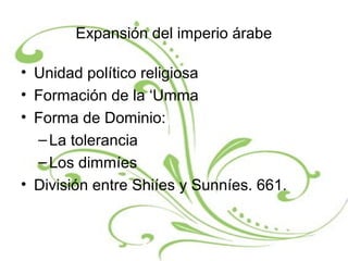 Expansión del imperio árabe
• Unidad político religiosa
• Formación de la ‘Umma
• Forma de Dominio:
–La tolerancia
–Los dimmíes
• División entre Shiíes y Sunníes. 661.
 