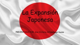 La Expansión
Japonesa
PRECENTADO POR: Ana Victoria Artunduaga Suaza
 